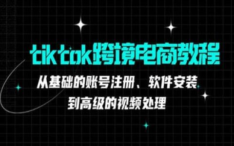 tiktok跨境電商教程：從基礎的賬號注冊、軟件安裝，到高級的視頻處理【36節(jié)課】